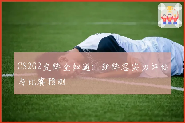 CS2G2变阵全知道：新阵容实力评估与比赛预测