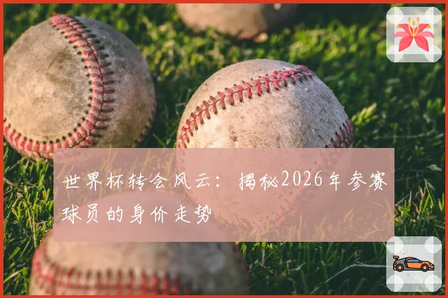 世界杯转会风云：揭秘2026年参赛球员的身价走势