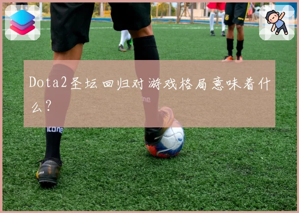 Dota2圣坛回归对游戏格局意味着什么？