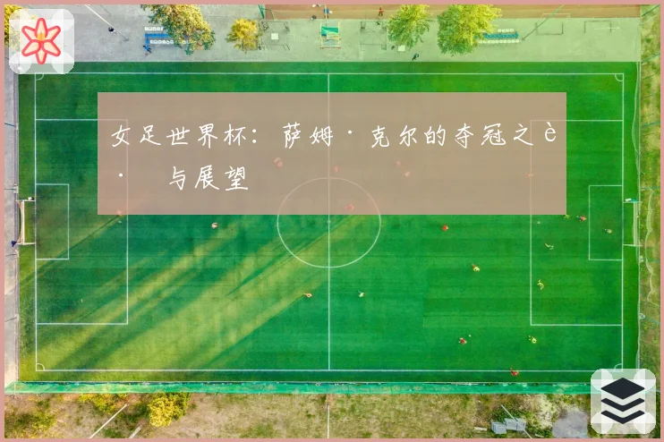 女足世界杯：萨姆·克尔的夺冠之路与展望