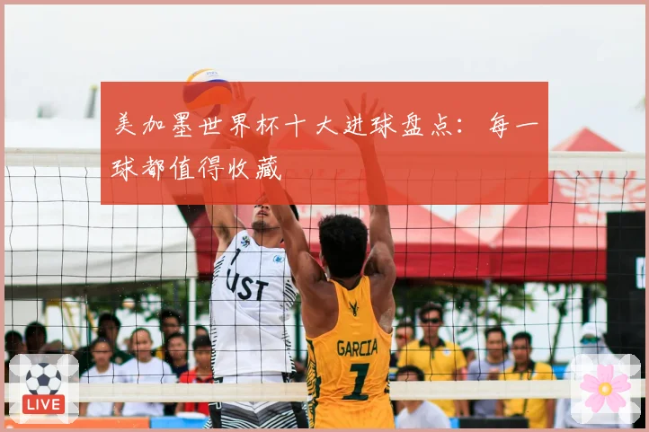 美加墨世界杯十大进球盘点：每一球都值得收藏