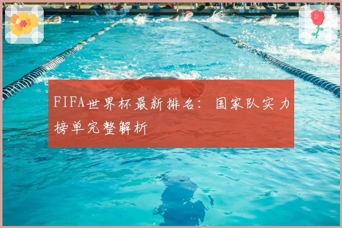 FIFA世界杯最新排名：国家队实力榜单完整解析