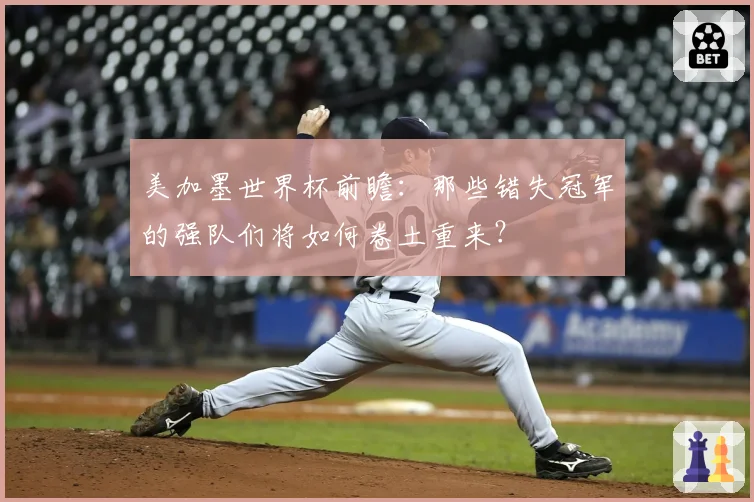 美加墨世界杯前瞻：那些错失冠军的强队们将如何卷土重来？