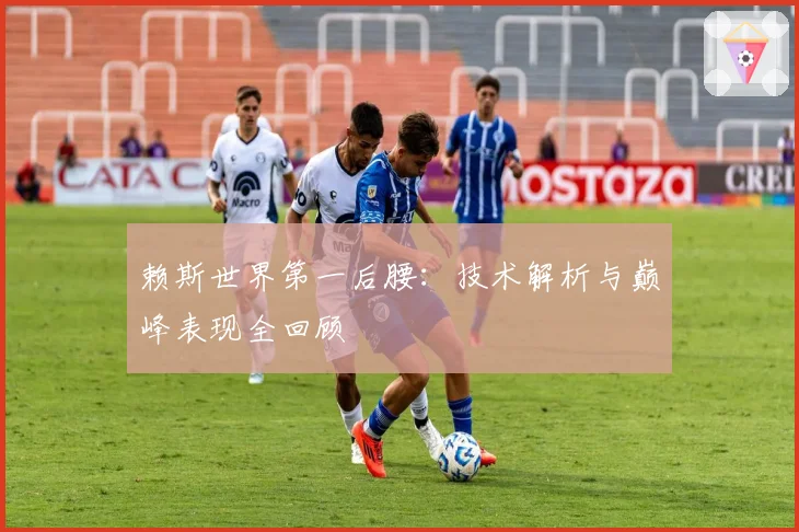 赖斯世界第一后腰：技术解析与巅峰表现全回顾