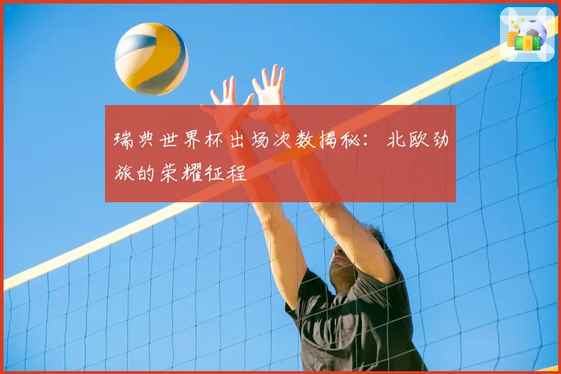 瑞典世界杯出场次数揭秘：北欧劲旅的荣耀征程