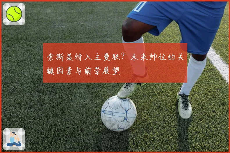 索斯盖特入主曼联？未来帅位的关键因素与前景展望