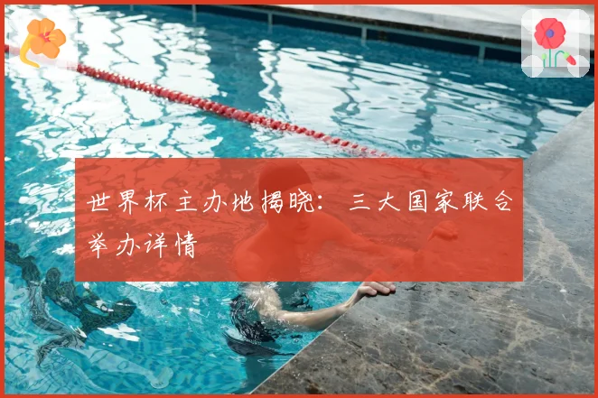世界杯主办地揭晓：三大国家联合举办详情