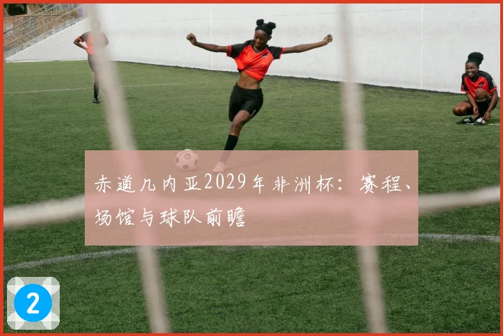 赤道几内亚2029年非洲杯：赛程、场馆与球队前瞻