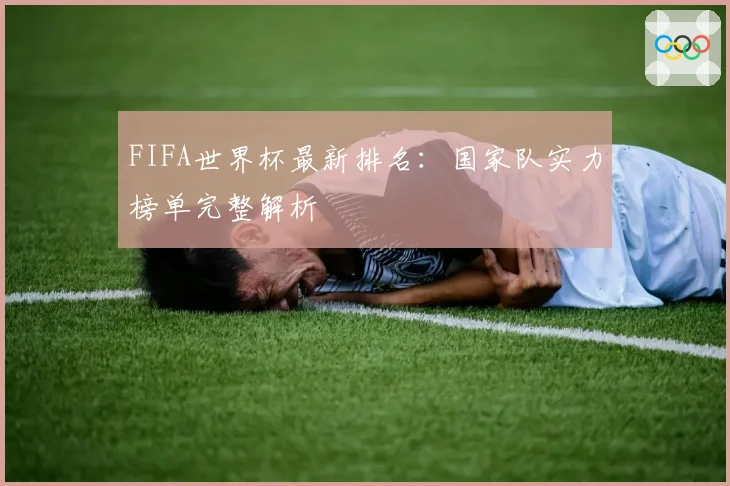 FIFA世界杯最新排名：国家队实力榜单完整解析