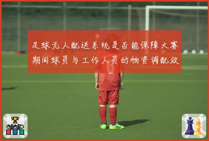 足球无人配送系统是否能保障大赛期间球员与工作人员的物资调配效率