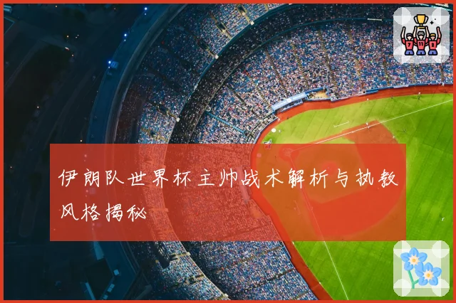 伊朗队世界杯主帅战术解析与执教风格揭秘