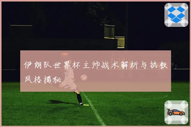 伊朗队世界杯主帅战术解析与执教风格揭秘