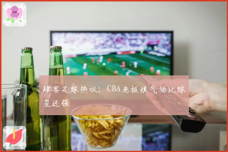 肆客足球热议：CBA老板娘气场比球星还强