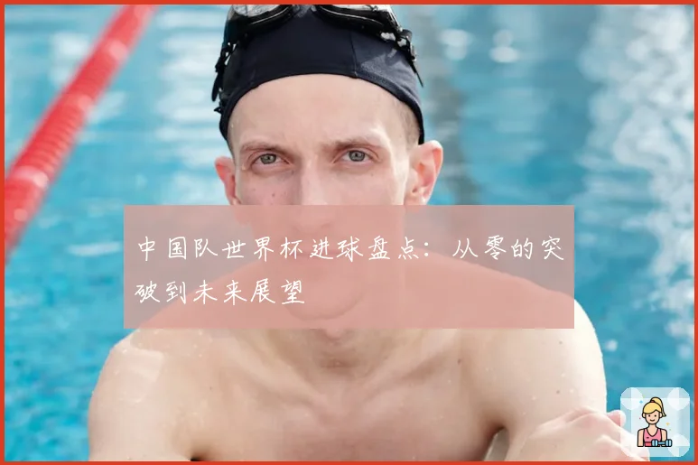 中国队世界杯进球盘点：从零的突破到未来展望