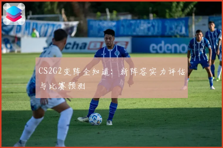 CS2G2变阵全知道：新阵容实力评估与比赛预测