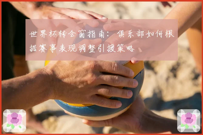 世界杯转会窗指南：俱乐部如何根据赛事表现调整引援策略