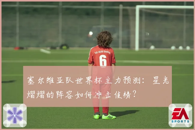 塞尔维亚队世界杯主力预测：星光熠熠的阵容如何冲击佳绩？