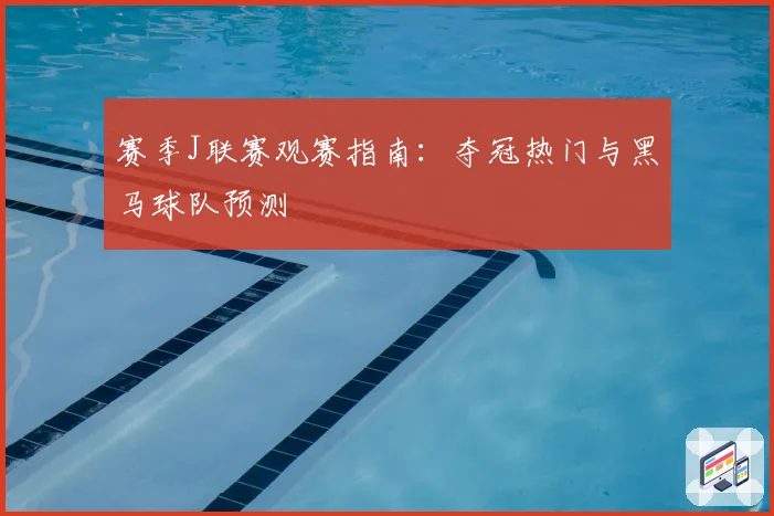 赛季J联赛观赛指南：夺冠热门与黑马球队预测