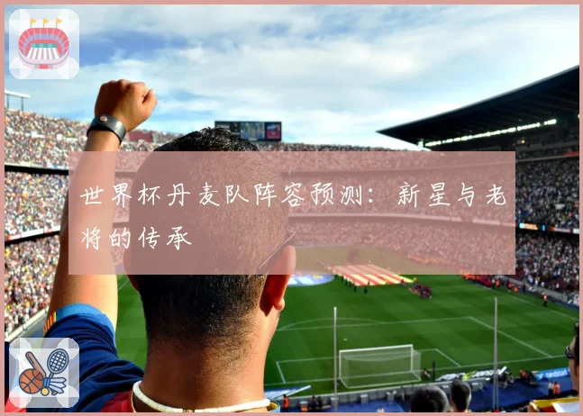 世界杯丹麦队阵容预测：新星与老将的传承