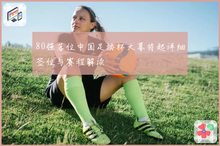 80强落位中国足协杯大幕将起详细签位与赛程解读