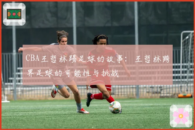 CBA王哲林踢足球的故事：王哲林跨界足球的可能性与挑战