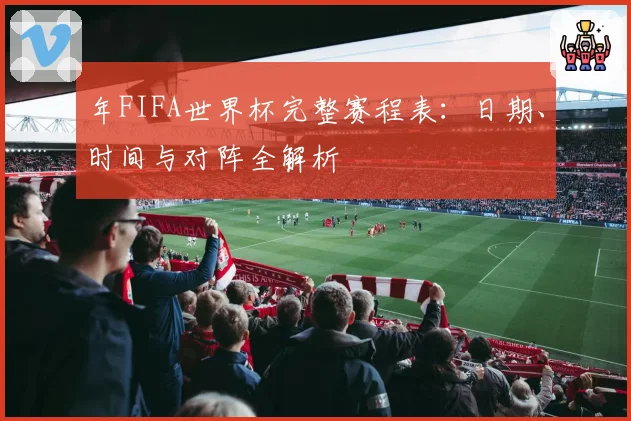 年FIFA世界杯完整赛程表：日期、时间与对阵全解析