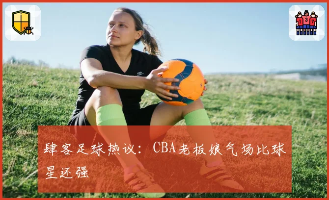 肆客足球热议：CBA老板娘气场比球星还强