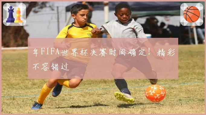 年FIFA世界杯决赛时间确定！精彩不容错过