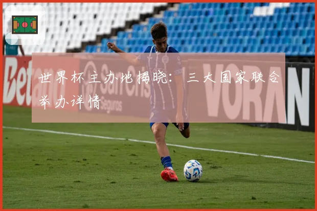 世界杯主办地揭晓：三大国家联合举办详情